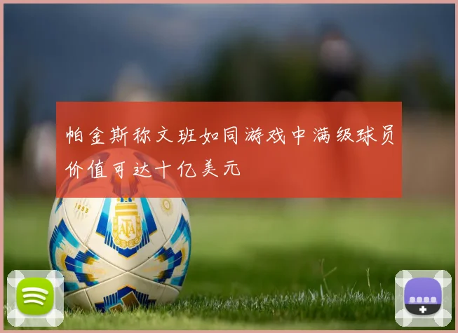 帕金斯称文班如同游戏中满级球员价值可达十亿美元