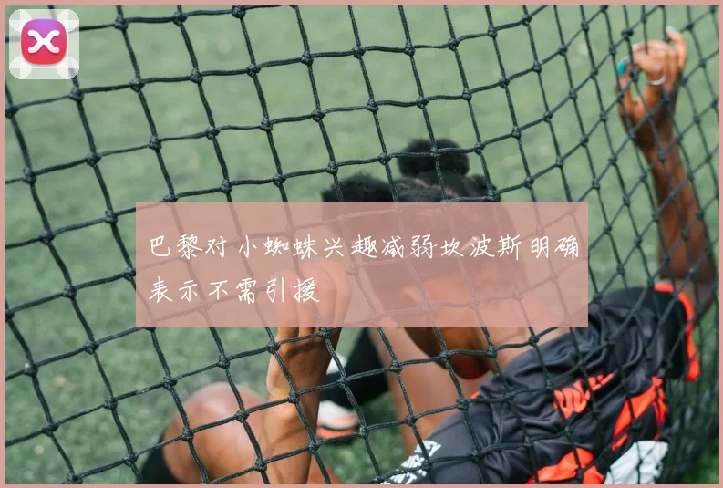 巴黎对小蜘蛛兴趣减弱坎波斯明确表示不需引援
