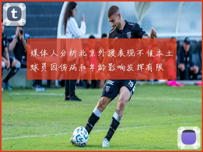 媒体人分析北京外援表现不佳本土球员因伤病和年龄影响发挥有限