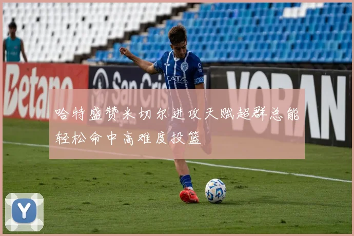 哈特盛赞米切尔进攻天赋超群总能轻松命中高难度投篮