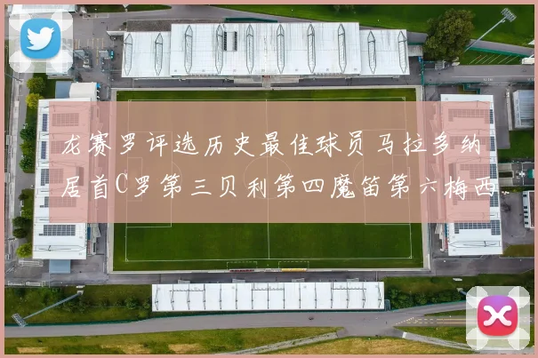 龙赛罗评选历史最佳球员马拉多纳居首C罗第三贝利第四魔笛第六梅西第七