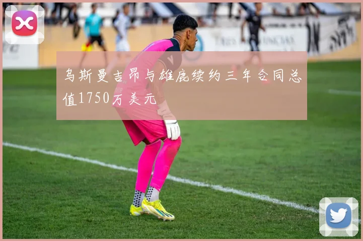 乌斯曼吉昂与雄鹿续约三年合同总值1750万美元