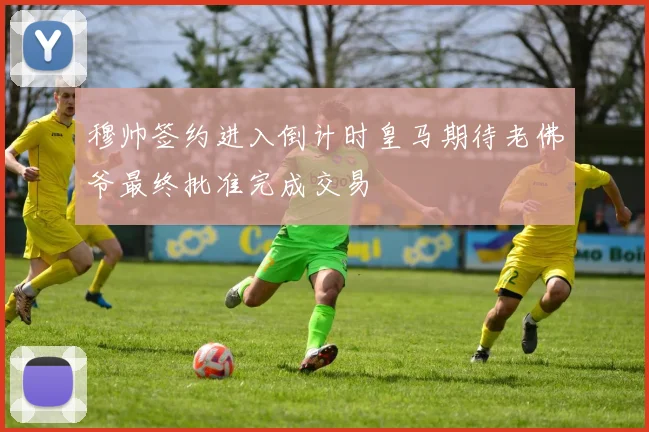 穆帅签约进入倒计时皇马期待老佛爷最终批准完成交易