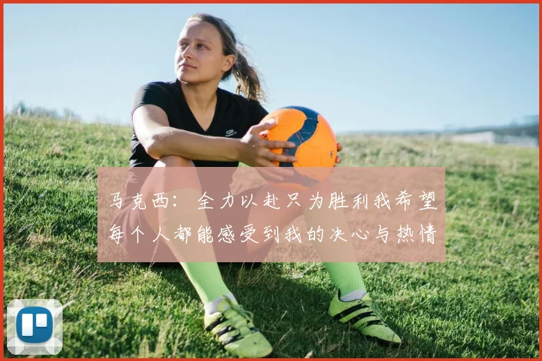 马克西：全力以赴只为胜利我希望每个人都能感受到我的决心与热情