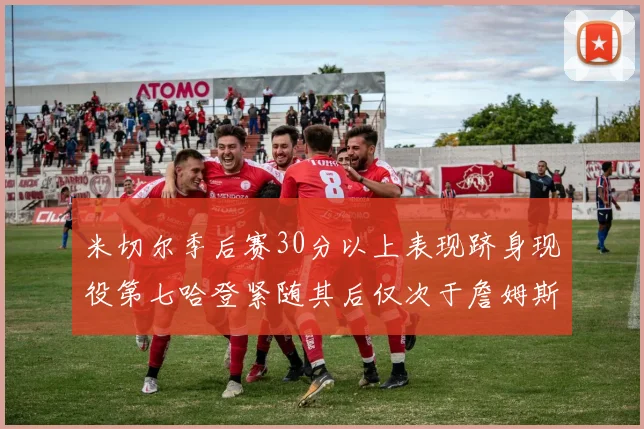 米切尔季后赛30分以上表现跻身现役第七哈登紧随其后仅次于詹姆斯杜兰特库里