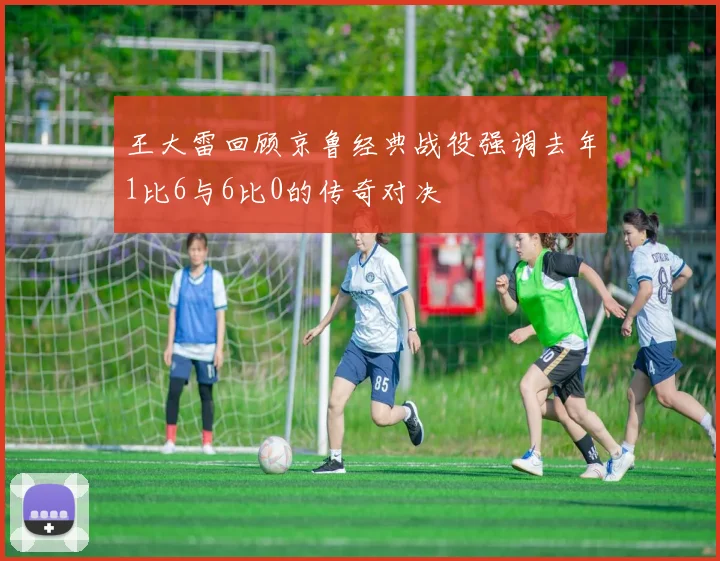 王大雷回顾京鲁经典战役强调去年1比6与6比0的传奇对决
