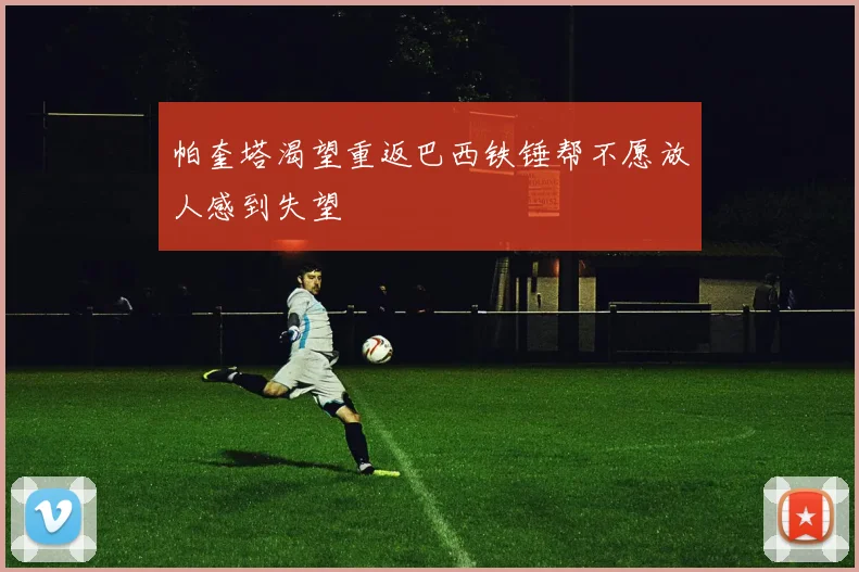 帕奎塔渴望重返巴西铁锤帮不愿放人感到失望