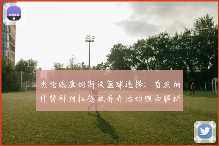 杰伦威廉姆斯谈篮球选择：首发纳什替补利拉德放弃乔治的理由解析