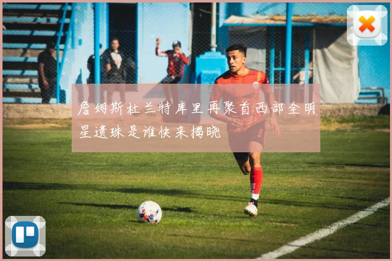 詹姆斯杜兰特库里再聚首西部全明星遗珠是谁快来揭晓