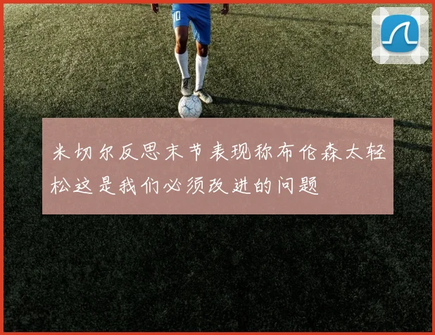米切尔反思末节表现称布伦森太轻松这是我们必须改进的问题